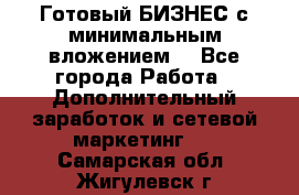 Готовый БИЗНЕС с минимальным вложением! - Все города Работа » Дополнительный заработок и сетевой маркетинг   . Самарская обл.,Жигулевск г.